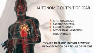 AUTONOMIC OUTPUT OF FEAR
SUDDEN DEATH
ATHEROSCLEROSIS
CARDIAC ISCHEMIA
BLOOD PRESSURE
MYOCARDIAL INFARCTION
“SCARED TO DEATH” MAY NOT ALWAYS BE
AN EXAGGERATION OR A FIGURE OF SPEECH!
 