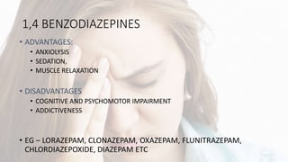 1,4 BENZODIAZEPINES
• ADVANTAGES:
• ANXIOLYSIS
• SEDATION,
• MUSCLE RELAXATION
• DISADVANTAGES
• COGNITIVE AND PSYCHOMOTOR IMPAIRMENT
• ADDICTIVENESS
• EG – LORAZEPAM, CLONAZEPAM, OXAZEPAM, FLUNITRAZEPAM,
CHLORDIAZEPOXIDE, DIAZEPAM ETC
 