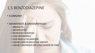 1,5 BENZODIAZEPINE
• CLOBAZAM
• ADVANTAGES & DISADVANTAGES
• ANXIOLYTIC
• ANTIEPILEPTIC
• DECREASED SEDATION
• LOW DEPENDENCE
• LOW MUSCLE RELAXATION
• CAN BE USED IN EXECUTIVE GROUPS
• CAN BE CONTINUED FOR LONG PERIOD OF TIME
 