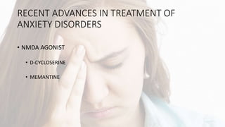 RECENT ADVANCES IN TREATMENT OF
ANXIETY DISORDERS
• NMDA AGONIST
• D-CYCLOSERINE
• MEMANTINE
 