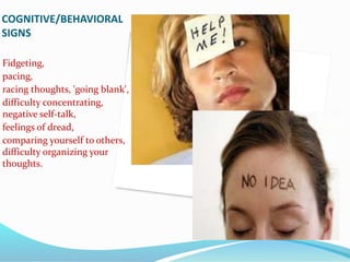 COGNITIVE/BEHAVIORAL
SIGNS
Fidgeting,
pacing,
racing thoughts, 'going blank',
difficulty concentrating,
negative self-talk,
feelings of dread,
comparing yourself to others,
difficulty organizing your
thoughts.
 