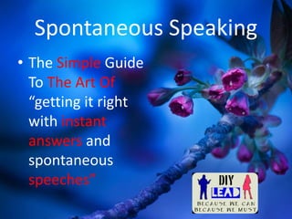 Spontaneous Speaking
• The Simple Guide
To The Art Of
“getting it right
with instant
answers and
spontaneous
speeches”
 