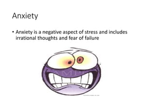 Anxiety
• Anxiety is a negative aspect of stress and includes
irrational thoughts and fear of failure
 