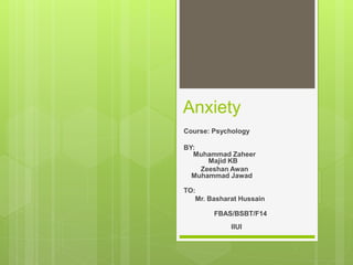 Anxiety
Course: Psychology
BY:
Muhammad Zaheer
Majid KB
Zeeshan Awan
Muhammad Jawad
TO:
Mr. Basharat Hussain
FBAS/BSBT/F14
IIUI
 