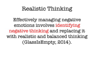 Realistic Thinking
Effectively managing negative
emotions involves identifying
negative thinking and replacing it
with realistic and balanced thinking
(GlassIsEmpty, 2014).
 