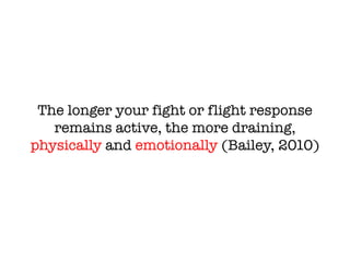 The longer your fight or flight response
remains active, the more draining,
physically and emotionally (Bailey, 2010)
 