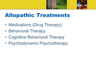 Allopathic Treatments
• Medications (Drug Therapy):
• Behavioral Therapy
• Cognitive Behavioral Therapy
• Psychodynamic Psychotherapy
 