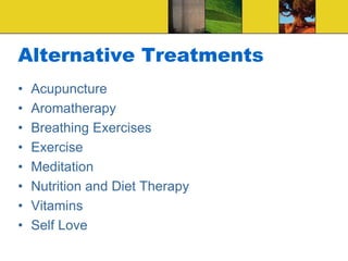 Alternative Treatments
• Acupuncture
• Aromatherapy
• Breathing Exercises
• Exercise
• Meditation
• Nutrition and Diet Therapy
• Vitamins
• Self Love
 