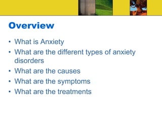 Overview
• What is Anxiety
• What are the different types of anxiety
disorders
• What are the causes
• What are the symptoms
• What are the treatments
 
