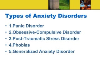 Types of Anxiety Disorders
• 1.Panic Disorder
• 2.Obsessive-Compulsive Disorder
• 3.Post-Traumatic Stress Disorder
• 4.Phobias
• 5.Generalized Anxiety Disorder
 