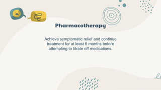 Pharmacotherapy
Achieve symptomatic relief and continue
treatment for at least 6 months before
attempting to titrate off medications.
 