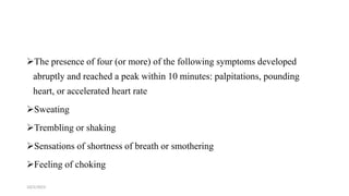 The presence of four (or more) of the following symptoms developed
abruptly and reached a peak within 10 minutes: palpitations, pounding
heart, or accelerated heart rate
Sweating
Trembling or shaking
Sensations of shortness of breath or smothering
Feeling of choking
10/2/2023 31
 