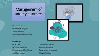 Management of
anxiety disorders
Guided by:
Dr. V.S. Pal
HOD and professor
Department of Psychiatry
MGMMC Indore
Dr. Prashant Maravi
Assistant Professor
Department of psychiatry
MGMMC Indore
Presented by:
Dr. Akhilesh Prajapati
Junior Resident
Department of psychiatry
 