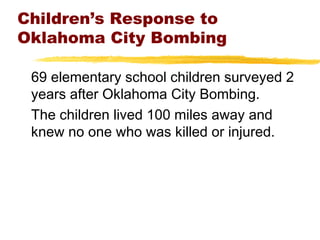 Children’s Response to
Oklahoma City Bombing
69 elementary school children surveyed 2
years after Oklahoma City Bombing.
The children lived 100 miles away and
knew no one who was killed or injured.
 