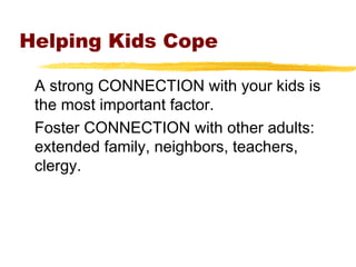 Helping Kids Cope
A strong CONNECTION with your kids is
the most important factor.
Foster CONNECTION with other adults:
extended family, neighbors, teachers,
clergy.
 
