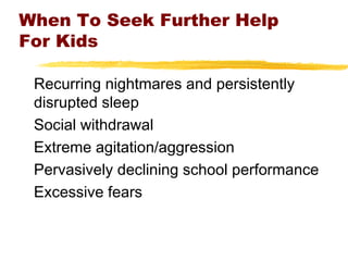 When To Seek Further Help
For Kids
Recurring nightmares and persistently
disrupted sleep
Social withdrawal
Extreme agitation/aggression
Pervasively declining school performance
Excessive fears
 