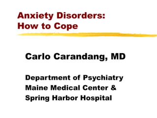 Anxiety Disorders:
How to Cope
Carlo Carandang, MD
Department of Psychiatry
Maine Medical Center &
Spring Harbor Hospital
 