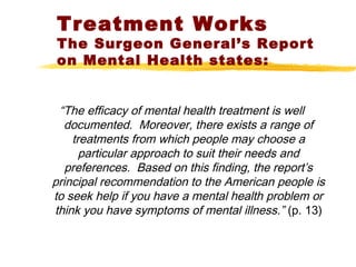Treatment Works
The Surgeon General’s Report
on Mental Health states:
“The efficacy of mental health treatment is well
doc...