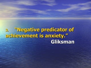 3. “Negative predicator of achievement is anxiety.”  Gliksman 