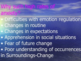 Why such high rates of anxiety? • Difficulties with emotion regulation • Changes in routine • Changes in expectations • Apprehension in social situations • Fear of future change • Poor understanding of occurrences in Surroundings-Change 