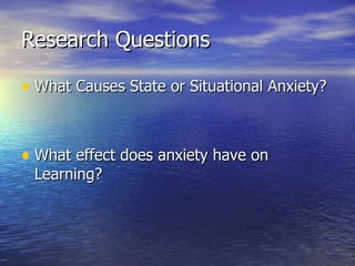 Research Questions What Causes State or Situational Anxiety? What effect does anxiety have on Learning? 
