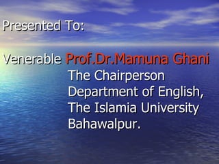 Presented To: Venerable  Prof.Dr.Mamuna Ghani The Chairperson Department of English,  The Islamia University  Bahawalpur. 