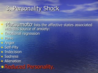 3. Personality Shock ‘ Matsumoto ’ lists the affective states associated with this source of anxiety: Emotional regression Panic Anger Self-Pity Indecision Sadness Alienation Reduced Personality. 