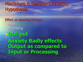 MacIntyre & Gardner’s (1991b) Hypothesis Effect on learning Process   input Processing Out-put Anxiety Badly effects Output as compared to Input or Processing 