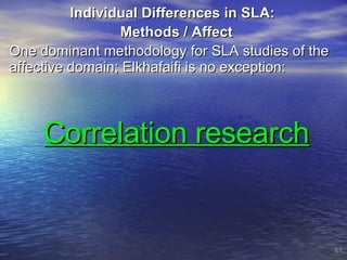 Individual Differences in SLA:  Methods / Affect One dominant methodology for SLA studies of the affective domain; Elkhafaifi is no exception: Correlation research 