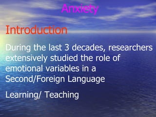 Anxiety Introduction During the last 3 decades, researchers extensively studied the role of emotional variables in a Second/Foreign Language  Learning/ Teaching 