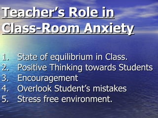 Teacher’s Role in Class-Room Anxiety 1. State of equilibrium in Class. 2. Positive Thinking towards Students 3. Encouragement 4. Overlook Student’s mistakes 5. Stress free environment. 