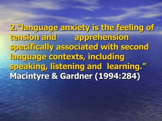 2.“language anxiety is the feeling of tension and  apprehension specifically associated with second  language contexts, including speaking, listening and  learning.”  Macintyre & Gardner (1994:284) 