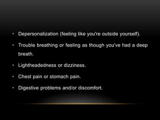 • Depersonalization (feeling like you're outside yourself).
• Trouble breathing or feeling as though you've had a deep
breath.
• Lightheadedness or dizziness.
• Chest pain or stomach pain.
• Digestive problems and/or discomfort.
 