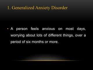1. Generalized Anxiety Disorder
• A person feels anxious on most days,
worrying about lots of different things, over a
period of six months or more.
 