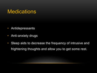 Medications
• Antidepressants
• Anti-anxiety drugs
• Sleep aids to decrease the frequency of intrusive and
frightening thoughts and allow you to get some rest.
 
