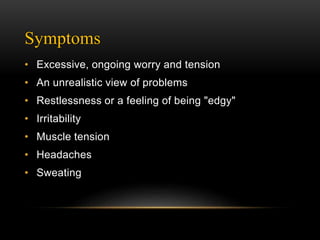 Symptoms
• Excessive, ongoing worry and tension
• An unrealistic view of problems
• Restlessness or a feeling of being "edgy"
• Irritability
• Muscle tension
• Headaches
• Sweating
 