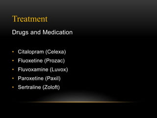 Treatment
Drugs and Medication
• Citalopram (Celexa)
• Fluoxetine (Prozac)
• Fluvoxamine (Luvox)
• Paroxetine (Paxil)
• Sertraline (Zoloft)
 