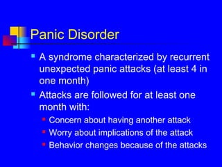 Panic Disorder
 A syndrome characterized by recurrent
unexpected panic attacks (at least 4 in
one month)
 Attacks are followed for at least one
month with:
 Concern about having another attack
 Worry about implications of the attack
 Behavior changes because of the attacks
 
