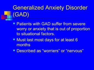 Generalized Anxiety Disorder
(GAD)
 Patients with GAD suffer from severe
worry or anxiety that is out of proportion
to situational factors.
 Must last most days for at least 6
months
 Described as “worriers” or “nervous”
 