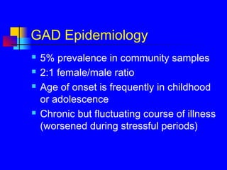 GAD Epidemiology
 5% prevalence in community samples
 2:1 female/male ratio
 Age of onset is frequently in childhood
or adolescence
 Chronic but fluctuating course of illness
(worsened during stressful periods)
 