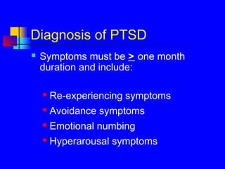 Diagnosis of PTSD
 Symptoms must be > one month
duration and include:
 Re-experiencing symptoms
 Avoidance symptoms
 Emotional numbing
 Hyperarousal symptoms
 