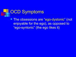 OCD Symptoms
 The obsessions are “ego-dystonic” (not
enjoyable for the ego), as opposed to
“ego-syntonic” (the ego likes it)
 