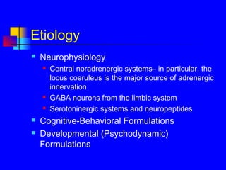 Etiology
 Neurophysiology
 Central noradrenergic systems– in particular, the
locus coeruleus is the major source of adrenergic
innervation
 GABA neurons from the limbic system
 Serotoninergic systems and neuropeptides
 Cognitive-Behavioral Formulations
 Developmental (Psychodynamic)
Formulations
 