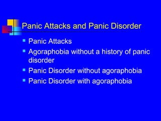 Panic Attacks and Panic Disorder
 Panic Attacks
 Agoraphobia without a history of panic
disorder
 Panic Disorder without agoraphobia
 Panic Disorder with agoraphobia
 