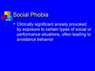 Social Phobia
 Clinically significant anxiety provoked
by exposure to certain types of social or
performance situations, often leading to
avoidance behavior
 