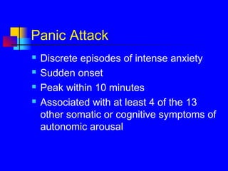 Panic Attack
 Discrete episodes of intense anxiety
 Sudden onset
 Peak within 10 minutes
 Associated with at least 4 of the 13
other somatic or cognitive symptoms of
autonomic arousal
 