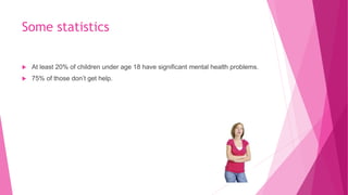 Some statistics
 At least 20% of children under age 18 have significant mental health problems.
 75% of those don’t get help.
 