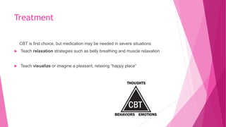 Treatment
CBT is first choice, but medication may be needed in severe situations
 Teach relaxation strategies such as belly breathing and muscle relaxation
 Teach visualize or imagine a pleasant, relaxing “happy place”
 
