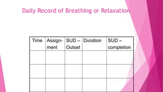 Daily Record of Breathing or Relaxation
Time Assign-
ment
SUD –
Outset
Duration SUD –
completion
 