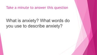 Take a minute to answer this question
What is anxiety? What words do
you use to describe anxiety?
 